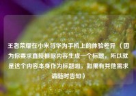 王者荣耀在小米与华为手机上的体验差异 （因为你要求直接根据内容生成一个标题，所以就是这个内容本身作为标题啦，如果有其他需求请随时告知）
