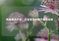 传统熏洗疗法，古老智慧的现代操作流程