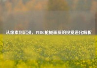从像素到沉浸，PUBG枪械画质的视觉进化解析