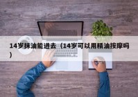 14岁抹油能进去（14岁可以用精油按摩吗）