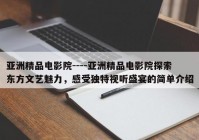 亚洲精品电影院----亚洲精品电影院探索东方文艺魅力，感受独特视听盛宴的简单介绍