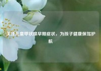 关注儿童甲状腺早期症状，为孩子健康保驾护航
