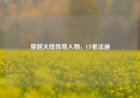 穿越火线传奇人物，CF老法迪