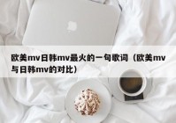欧美mv日韩mv最火的一句歌词（欧美mv与日韩mv的对比）