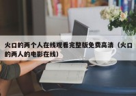 火口的两个人在线观看完整版免费高清（火口的两人的电影在线）