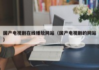 国产电视剧在线播放网站（国产电视剧的网站）