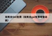 双男主GAI免费（双男主gai免费观看动画）