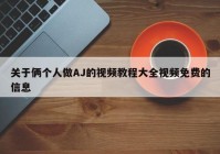 关于俩个人做AJ的视频教程大全视频免费的信息