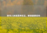 探寻人参高营养吃法，解锁健康密码