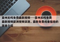亚州无吗免费最新视频----亚州无吗免费最新视频亚洲视频资源，最新免费观看指南的简单介绍