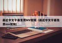 最近中文字幕免费MV视频（最近中文字幕免费mv视频）