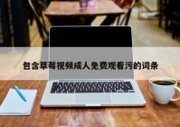 包含草莓视频成人免费观看污的词条
