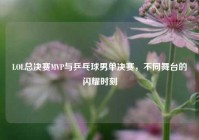 LOL总决赛MVP与乒乓球男单决赛，不同舞台的闪耀时刻
