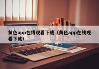 黄色app在线观看下载（黄色app在线观看下载）