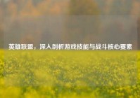 英雄联盟，深入剖析游戏技能与战斗核心要素