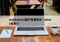 windows11国产免费软件（win11免费?）