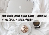 麻花星空影视在线看电视免费版（成品网站1688免费入口网页版怎样登录）