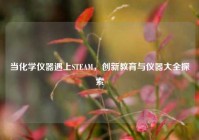 当化学仪器遇上STEAM，创新教育与仪器大全探索