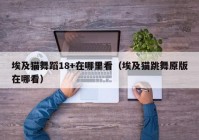 埃及猫舞蹈18+在哪里看（埃及猫跳舞原版在哪看）
