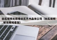 丝瓜视频无限看丝瓜苏州晶体公司（丝瓜视频_解无限观看版）