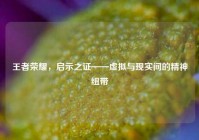 王者荣耀，启示之证——虚拟与现实间的精神纽带