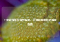 王者荣耀账号销毁攻略，告别游戏的信息清除指南