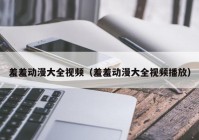 羞羞动漫大全视频（羞羞动漫大全视频播放）