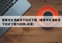 香蕉文化漫画书下拉式下载（香蕉文化漫画书下拉式下载78日韩,动漫）