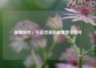 尿糖阳性，不容忽视的健康警示信号