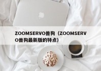 ZOOMSERVO兽狗（ZOOMSERVO兽狗最新版的特点）