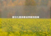 夏日儿童消暑滋养靓汤指南