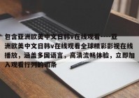 包含亚洲欧美中文日韩v在线观看----亚洲欧美中文日韩v在线观看全球精彩影视在线播放，涵盖多国语言，高清流畅体验，立即加入观看行列的词条