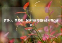 青璃CF，萧君慎、赵姝与谢青璃的虚拟奇幻邂逅