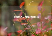 水果世界，多样种类探秘