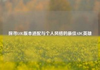 探寻LOL版本适配与个人风格的更佳ADC英雄