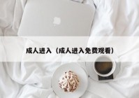 成人进入（成人进入免费观看）