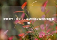 绝地求生（PUBG），车辆加油全攻略与操作指南