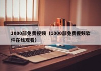 1000部免费视频（1000部免费视频软件在线观看）