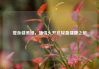 瘦身健美操，随情火开启轻盈健康之旅