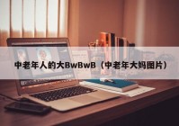 中老年人的大BwBwB（中老年大妈图片）