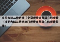 斗罗大陆二绝世唐门免费观看完整版在线观看（斗罗大陆二绝世唐门观看完整版在线观看酷雅）