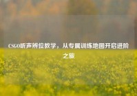 CSGO听声辨位教学，从专属训练地图开启进阶之旅