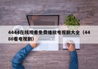 4444在线观看免费播放电视剧大全（4480看电视剧）