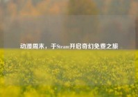 动漫周末，于Steam开启奇幻免费之旅
