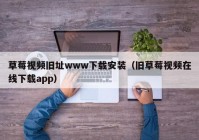 草莓视频旧址www下载安装（旧草莓视频在线下载app）