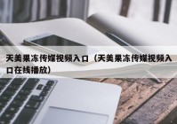天美果冻传媒视频入口（天美果冻传媒视频入口在线播放）