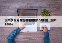国产少女免费观看电视剧168影院（国产 1080）