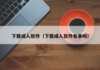 下载成人软件（下载成人软件有事吗）