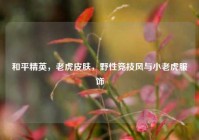 和平精英，老虎皮肤，野性竞技风与小老虎服饰