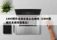 1400照片资源百度云在哪找（1400张相片无修改百度云）